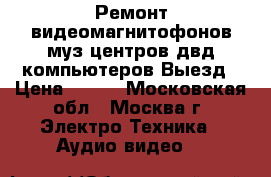 Ремонт видеомагнитофонов муз центров двд компьютеров Выезд › Цена ­ 700 - Московская обл., Москва г. Электро-Техника » Аудио-видео   